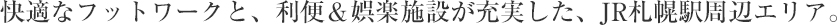 快適なフットワークと、利便＆娯楽施設が充実した、JR札幌駅周辺エリア。